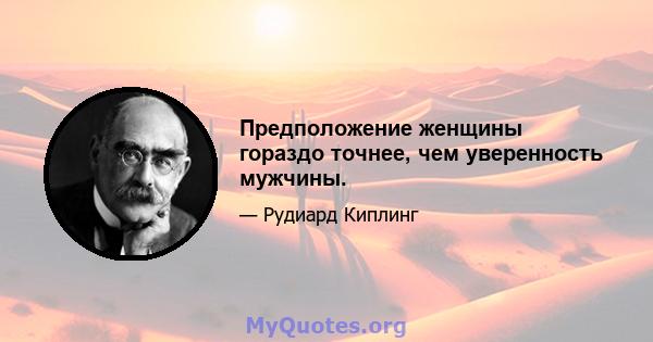 Предположение женщины гораздо точнее, чем уверенность мужчины.