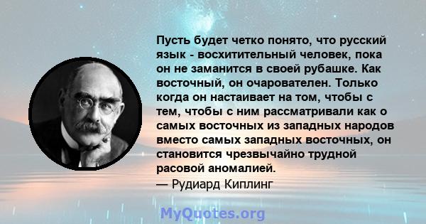 Пусть будет четко понято, что русский язык - восхитительный человек, пока он не заманится в своей рубашке. Как восточный, он очарователен. Только когда он настаивает на том, чтобы с тем, чтобы с ним рассматривали как о