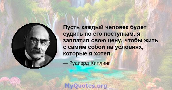 Пусть каждый человек будет судить по его поступкам, я заплатил свою цену, чтобы жить с самим собой на условиях, которые я хотел.