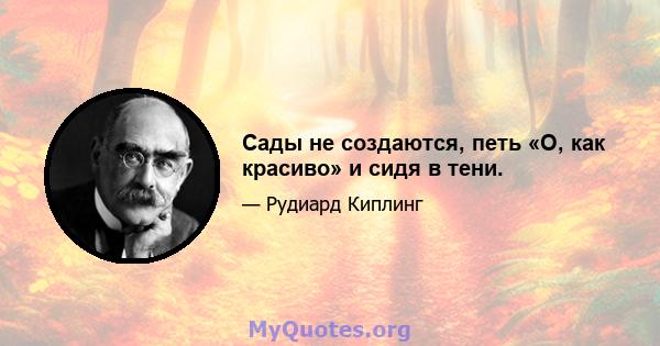 Сады не создаются, петь «О, как красиво» и сидя в тени.