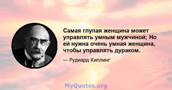 Самая глупая женщина может управлять умным мужчиной; Но ей нужна очень умная женщина, чтобы управлять дураком.