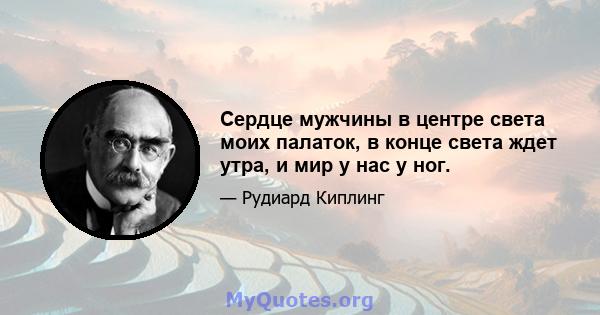 Сердце мужчины в центре света моих палаток, в конце света ждет утра, и мир у нас у ног.