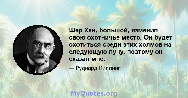 Шер Хан, большой, изменил свою охотничье место. Он будет охотиться среди этих холмов на следующую луну, поэтому он сказал мне.