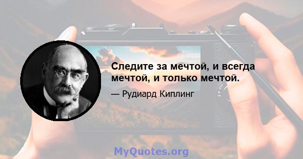 Следите за мечтой, и всегда мечтой, и только мечтой.