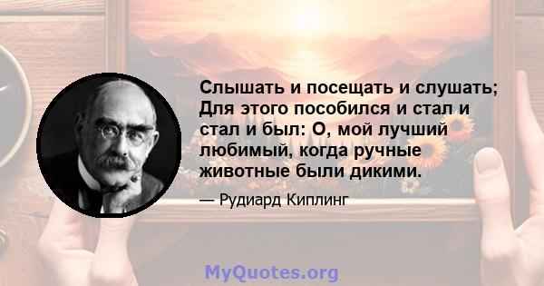 Слышать и посещать и слушать; Для этого пособился и стал и стал и был: O, мой лучший любимый, когда ручные животные были дикими.