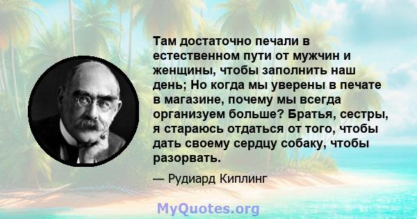 Там достаточно печали в естественном пути от мужчин и женщины, чтобы заполнить наш день; Но когда мы уверены в печате в магазине, почему мы всегда организуем больше? Братья, сестры, я стараюсь отдаться от того, чтобы