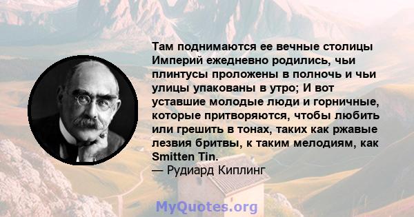 Там поднимаются ее вечные столицы Империй ежедневно родились, чьи плинтусы проложены в полночь и чьи улицы упакованы в утро; И вот уставшие молодые люди и горничные, которые притворяются, чтобы любить или грешить в