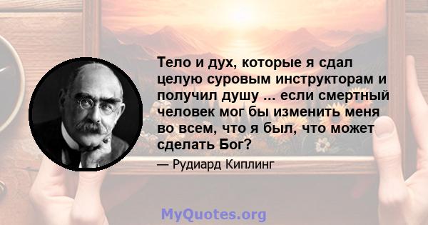 Тело и дух, которые я сдал целую суровым инструкторам и получил душу ... если смертный человек мог бы изменить меня во всем, что я был, что может сделать Бог?