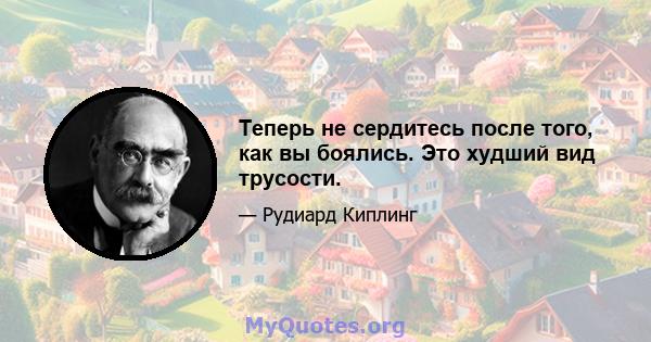 Теперь не сердитесь после того, как вы боялись. Это худший вид трусости.