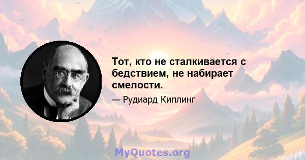 Тот, кто не сталкивается с бедствием, не набирает смелости.