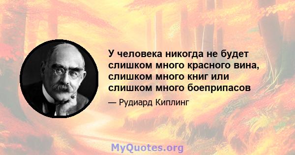 У человека никогда не будет слишком много красного вина, слишком много книг или слишком много боеприпасов