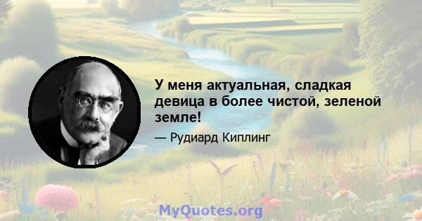 У меня актуальная, сладкая девица в более чистой, зеленой земле!