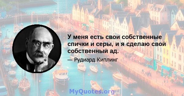 У меня есть свои собственные спички и серы, и я сделаю свой собственный ад.