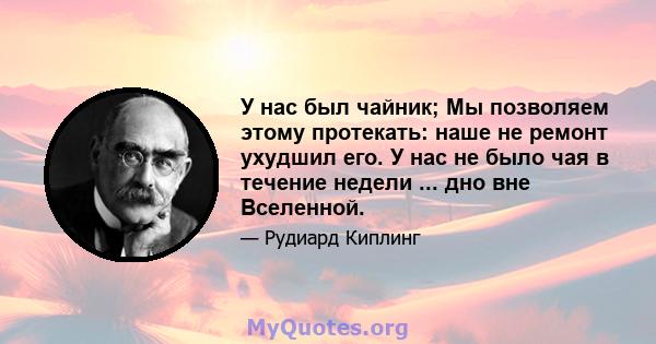 У нас был чайник; Мы позволяем этому протекать: наше не ремонт ухудшил его. У нас не было чая в течение недели ... дно вне Вселенной.