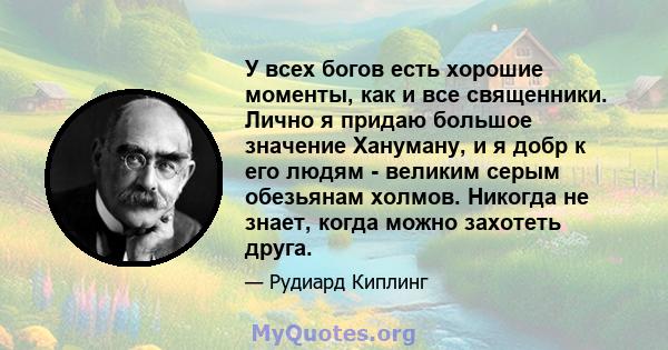 У всех богов есть хорошие моменты, как и все священники. Лично я придаю большое значение Хануману, и я добр к его людям - великим серым обезьянам холмов. Никогда не знает, когда можно захотеть друга.