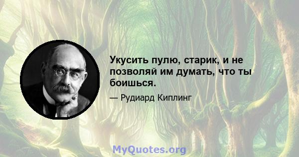 Укусить пулю, старик, и не позволяй им думать, что ты боишься.