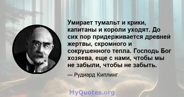 Умирает тумальт и крики, капитаны и короли уходят. До сих пор придерживается древней жертвы, скромного и сокрушенного тепла. Господь Бог хозяева, еще с нами, чтобы мы не забыли, чтобы не забыть.