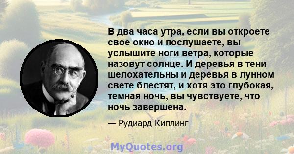 В два часа утра, если вы откроете свое окно и послушаете, вы услышите ноги ветра, которые назовут солнце. И деревья в тени шелохательны и деревья в лунном свете блестят, и хотя это глубокая, темная ночь, вы чувствуете,