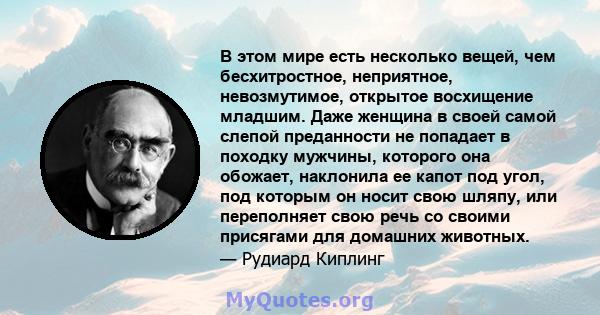 В этом мире есть несколько вещей, чем бесхитростное, неприятное, невозмутимое, открытое восхищение младшим. Даже женщина в своей самой слепой преданности не попадает в походку мужчины, которого она обожает, наклонила ее 