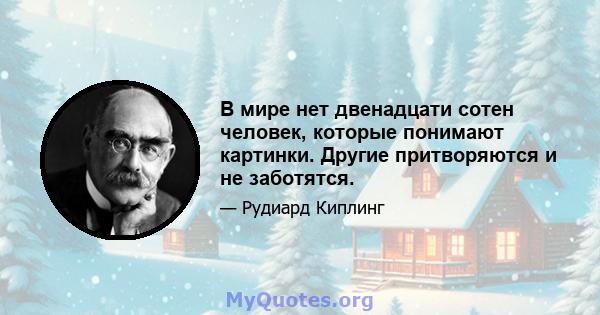 В мире нет двенадцати сотен человек, которые понимают картинки. Другие притворяются и не заботятся.