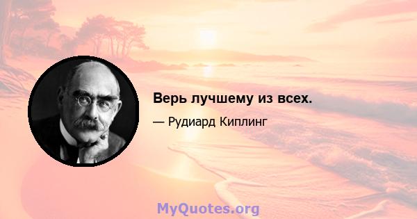 Верь лучшему из всех.