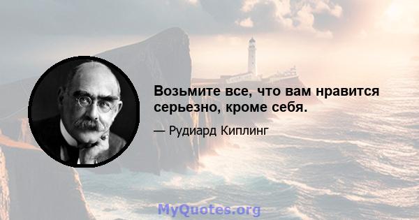 Возьмите все, что вам нравится серьезно, кроме себя.