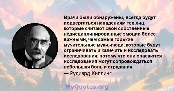 Врачи были обнаружены,-всегда будут подвергаться нападениям тех лиц, которые считают свои собственные недисциплинированные эмоции более важными, чем самые горькие мучительные муки,-люди, которые будут ограничивать и