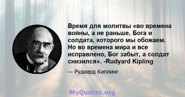 Время для молитвы «во времена войны, а не раньше, Бога и солдата, которого мы обожаем. Но во времена мира и все исправлено, Бог забыт, а солдат снизился». -Rudyard Kipling