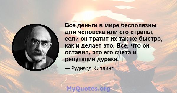 Все деньги в мире бесполезны для человека или его страны, если он тратит их так же быстро, как и делает это. Все, что он оставил, это его счета и репутация дурака.