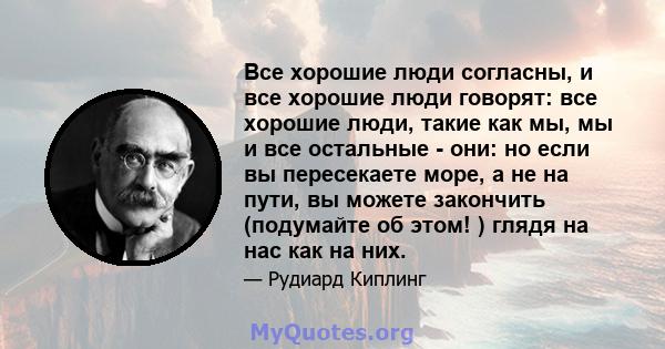 Все хорошие люди согласны, и все хорошие люди говорят: все хорошие люди, такие как мы, мы и все остальные - они: но если вы пересекаете море, а не на пути, вы можете закончить (подумайте об этом! ) глядя на нас как на