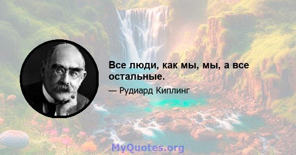 Все люди, как мы, мы, а все остальные.