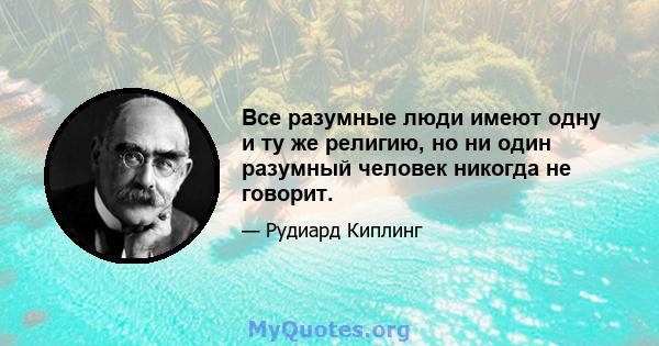 Все разумные люди имеют одну и ту же религию, но ни один разумный человек никогда не говорит.