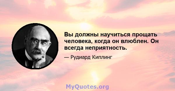 Вы должны научиться прощать человека, когда он влюблен. Он всегда неприятность.