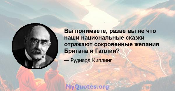 Вы понимаете, разве вы не что наши национальные сказки отражают сокровенные желания Британа и Галлии?