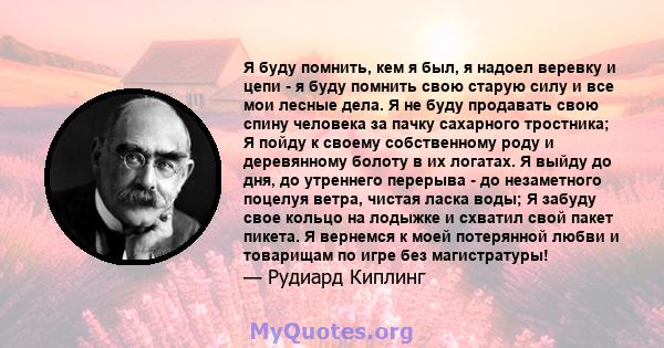 Я буду помнить, кем я был, я надоел веревку и цепи - я буду помнить свою старую силу и все мои лесные дела. Я не буду продавать свою спину человека за пачку сахарного тростника; Я пойду к своему собственному роду и