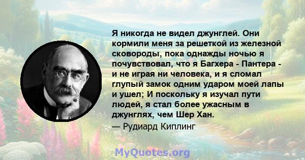 Я никогда не видел джунглей. Они кормили меня за решеткой из железной сковороды, пока однажды ночью я почувствовал, что я Багхера - Пантера - и не играя ни человека, и я сломал глупый замок одним ударом моей лапы и