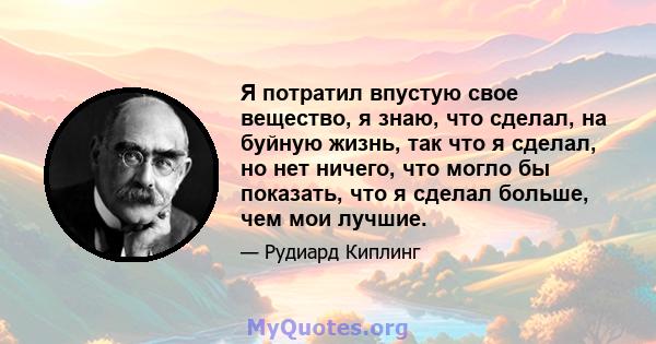 Я потратил впустую свое вещество, я знаю, что сделал, на буйную жизнь, так что я сделал, но нет ничего, что могло бы показать, что я сделал больше, чем мои лучшие.