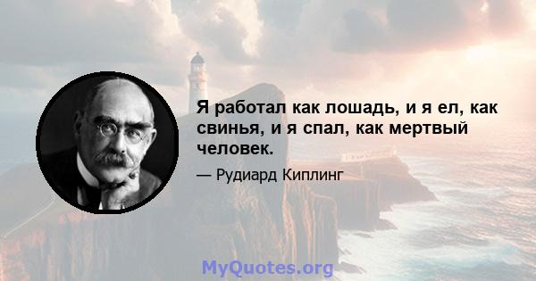 Я работал как лошадь, и я ел, как свинья, и я спал, как мертвый человек.