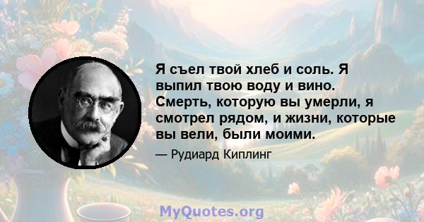 Я съел твой хлеб и соль. Я выпил твою воду и вино. Смерть, которую вы умерли, я смотрел рядом, и жизни, которые вы вели, были моими.