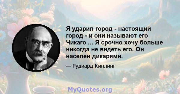 Я ударил город - настоящий город - и они называют его Чикаго ... Я срочно хочу больше никогда не видеть его. Он населен дикарями.