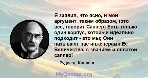 Я заявил, что ясно, и мой аргумент, таким образом, (это все, говорит Саппер) Есть только один корпус, который идеально подходит - это мы; Они называют нас инженерами Ее Величества, с званием и оплатой саппер!