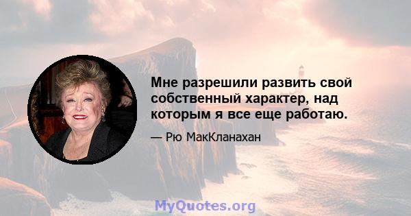 Мне разрешили развить свой собственный характер, над которым я все еще работаю.