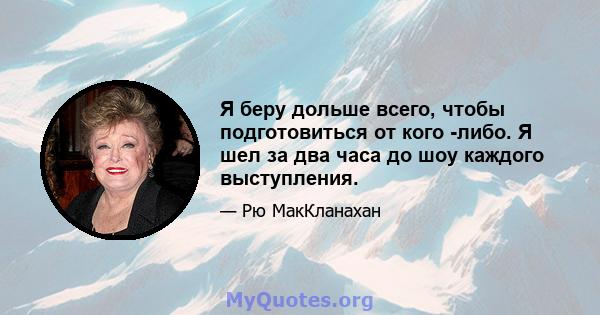 Я беру дольше всего, чтобы подготовиться от кого -либо. Я шел за два часа до шоу каждого выступления.