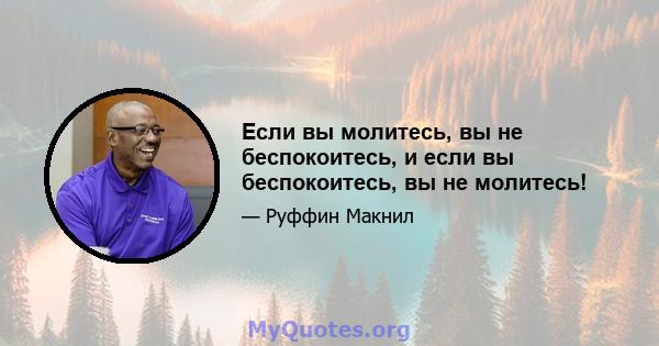 Если вы молитесь, вы не беспокоитесь, и если вы беспокоитесь, вы не молитесь!