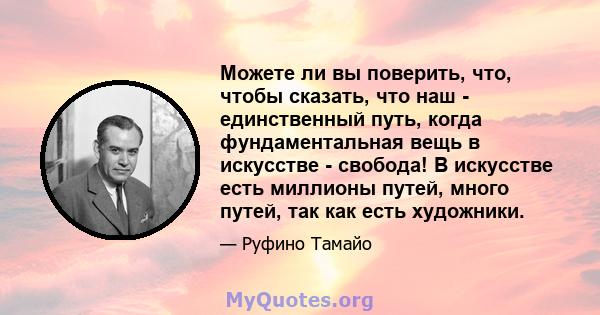 Можете ли вы поверить, что, чтобы сказать, что наш - единственный путь, когда фундаментальная вещь в искусстве - свобода! В искусстве есть миллионы путей, много путей, так как есть художники.