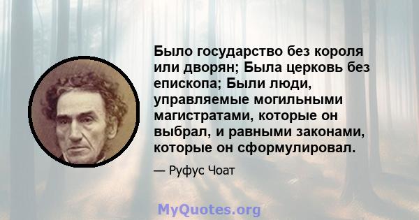 Было государство без короля или дворян; Была церковь без епископа; Были люди, управляемые могильными магистратами, которые он выбрал, и равными законами, которые он сформулировал.