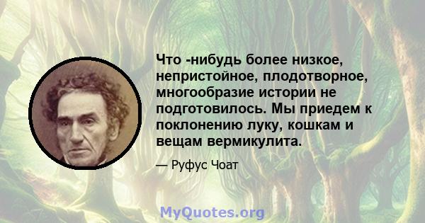 Что -нибудь более низкое, непристойное, плодотворное, многообразие истории не подготовилось. Мы приедем к поклонению луку, кошкам и вещам вермикулита.