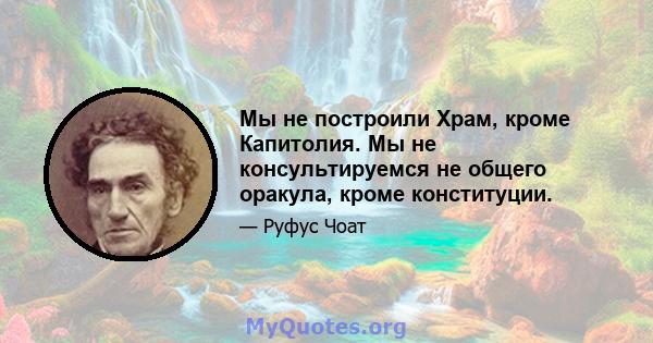 Мы не построили Храм, кроме Капитолия. Мы не консультируемся не общего оракула, кроме конституции.