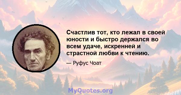 Счастлив тот, кто лежал в своей юности и быстро держался во всем удаче, искренней и страстной любви к чтению.