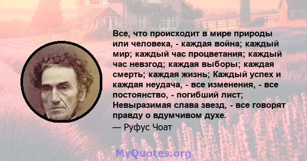 Все, что происходит в мире природы или человека, - каждая война; каждый мир; каждый час процветания; каждый час невзгод; каждая выборы; каждая смерть; каждая жизнь; Каждый успех и каждая неудача, - все изменения, - все